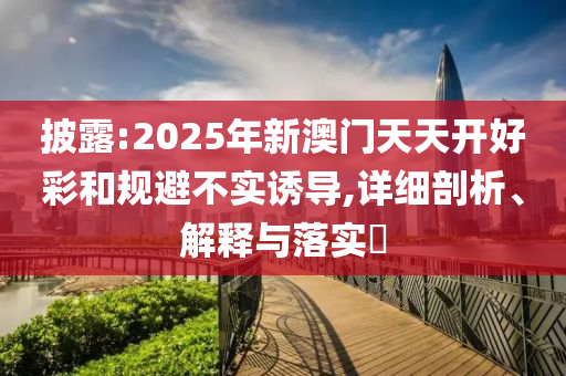 披露:2025年新澳门天天开好彩和规避不实诱导,详细剖析、解释与落实​
