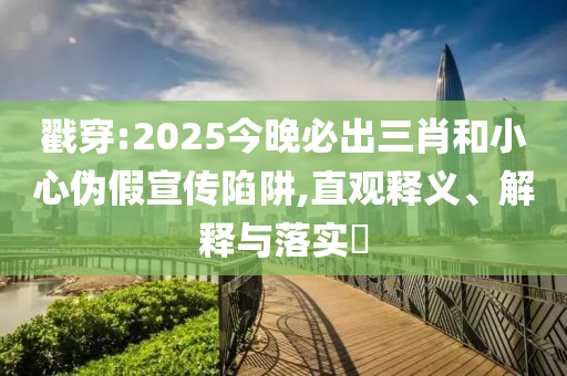 戳穿:2025今晚必出三肖和小心伪假宣传陷阱,直观释义、解释与落实​