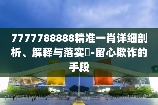 7777788888精准一肖详细剖析、解释与落实​-留心欺诈的手段