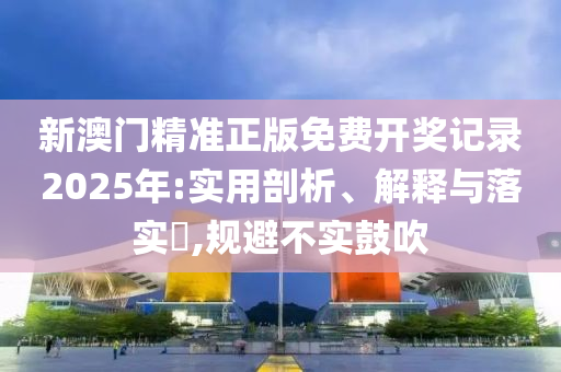 新澳门精准正版免费开奖记录2025年:实用剖析、解释与落实​,规避不实鼓吹