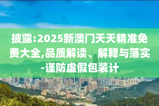披露:2025新澳门天天精准免费大全,品质解读、解释与落实-谨防虚假包装计