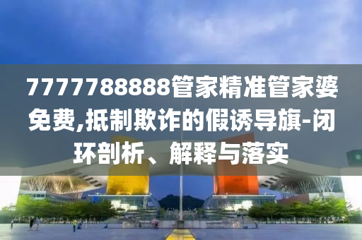 7777788888管家精准管家婆免费,抵制欺诈的假诱导旗-闭环剖析、解释与落实