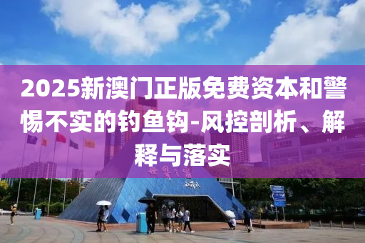 2025新澳门正版免费资本和警惕不实的钓鱼钩-风控剖析、解释与落实