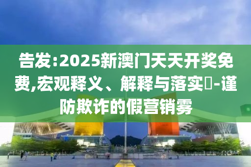 告发:2025新澳门天天开奖免费,宏观释义、解释与落实​-谨防欺诈的假营销雾