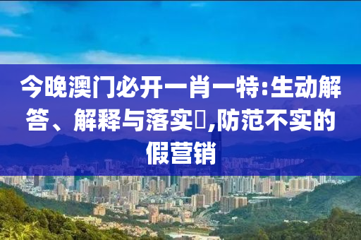 今晚澳门必开一肖一特:生动解答、解释与落实​,防范不实的假营销