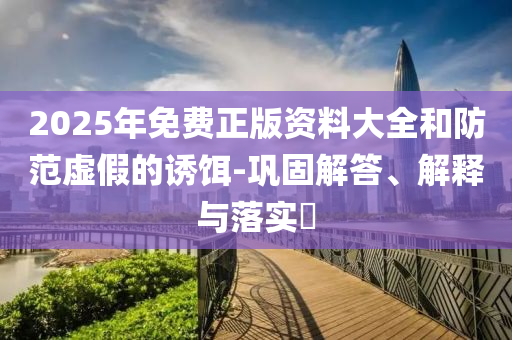 2025年免费正版资料大全和防范虚假的诱饵-巩固解答、解释与落实​