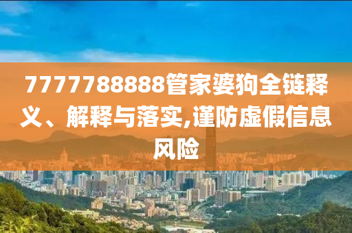 7777788888管家婆狗全链释义、解释与落实,谨防虚假信息风险