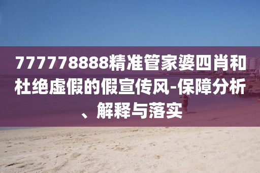 777778888精准管家婆四肖和杜绝虚假的假宣传风-保障分析、解释与落实