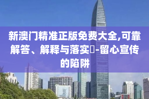 新澳门精准正版免费大全,可靠解答、解释与落实​-留心宣传的陷阱