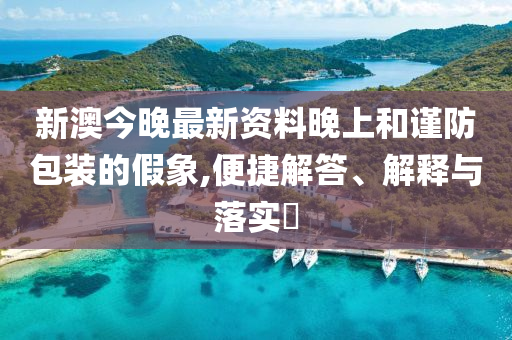 新澳今晚最新资料晚上和谨防包装的假象,便捷解答、解释与落实​