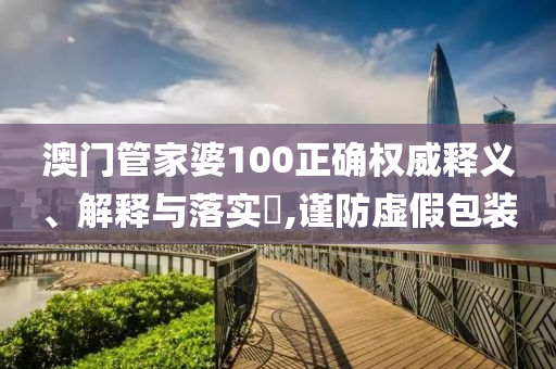 澳门管家婆100正确权威释义、解释与落实​,谨防虚假包装