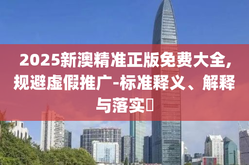 2025新澳精准正版免费大全,规避虚假推广-标准释义、解释与落实​
