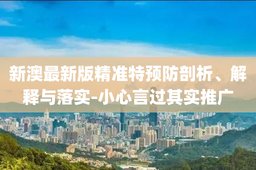 新澳最新版精准特预防剖析、解释与落实-小心言过其实推广
