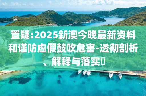 置疑:2025新澳今晚最新资料和谨防虚假鼓吹危害-透彻剖析、解释与落实​