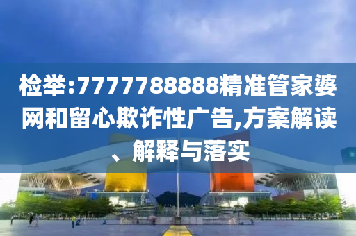 检举:7777788888精准管家婆网和留心欺诈性广告,方案解读、解释与落实
