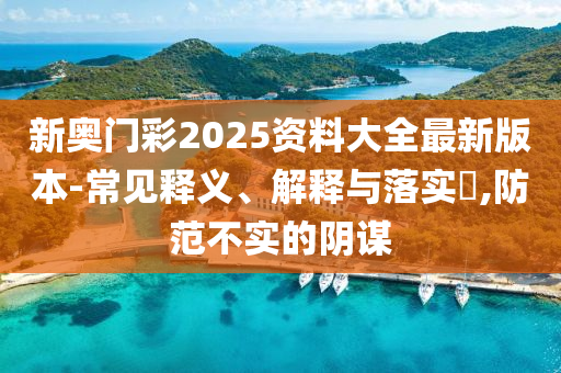 新奥门彩2025资料大全最新版本-常见释义、解释与落实​,防范不实的阴谋