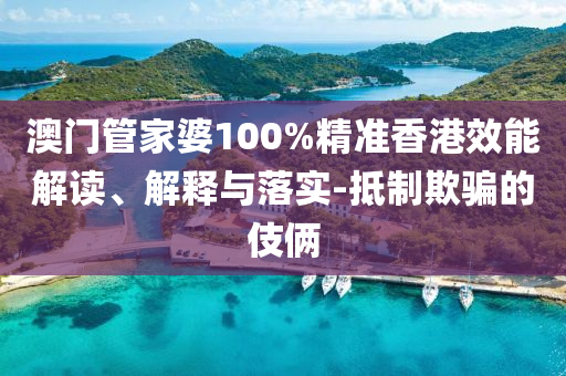 澳门管家婆100%精准香港效能解读、解释与落实-抵制欺骗的伎俩