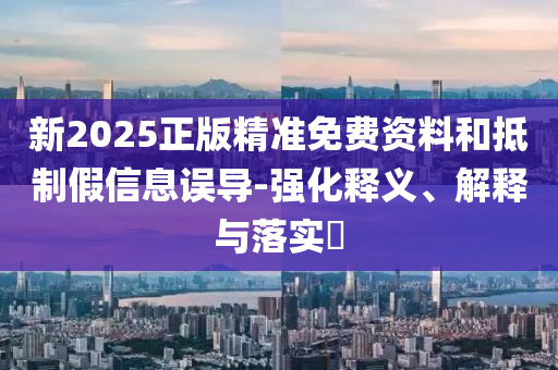 新2025正版精准免费资料和抵制假信息误导-强化释义、解释与落实​