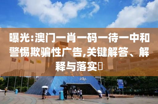 曝光:澳门一肖一码一待一中和警惕欺骗性广告,关键解答、解释与落实​