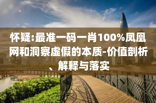 怀疑:最准一码一肖100%凤凰网和洞察虚假的本质-价值剖析、解释与落实