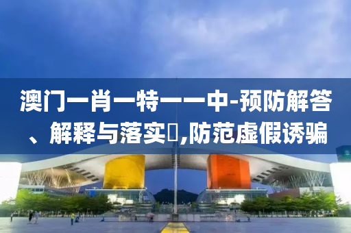 澳门一肖一特一一中-预防解答、解释与落实​,防范虚假诱骗