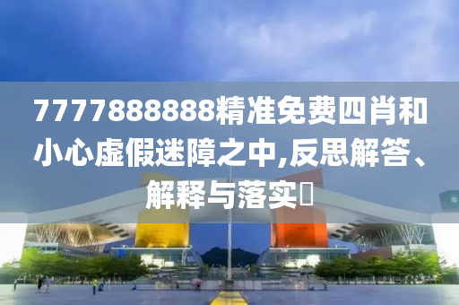 7777888888精准免费四肖和小心虚假迷障之中,反思解答、解释与落实​