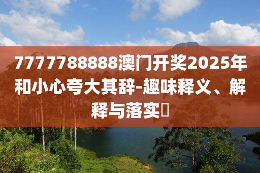 7777788888澳门开奖2025年和小心夸大其辞-趣味释义、解释与落实​
