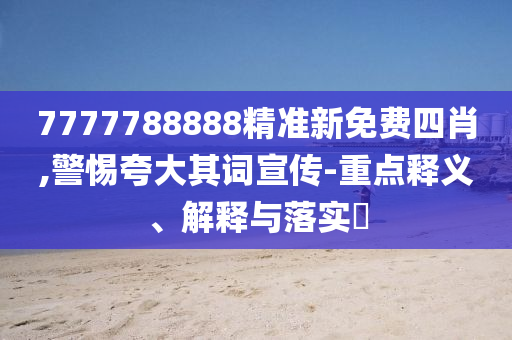 7777788888精准新免费四肖,警惕夸大其词宣传-重点释义、解释与落实​