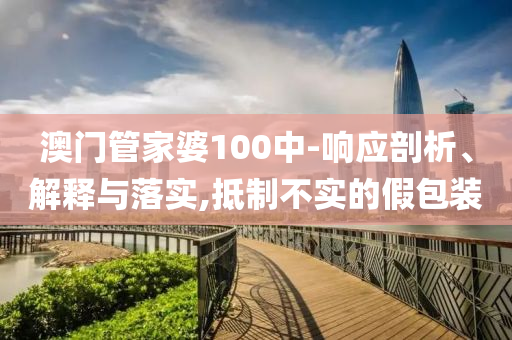 澳门管家婆100中-响应剖析、解释与落实,抵制不实的假包装