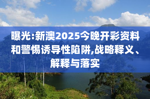 曝光:新澳2025今晚开彩资料和警惕诱导性陷阱,战略释义、解释与落实