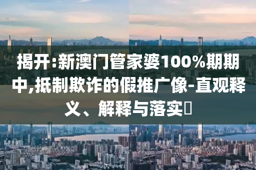 揭开:新澳门管家婆100%期期中,抵制欺诈的假推广像-直观释义、解释与落实​