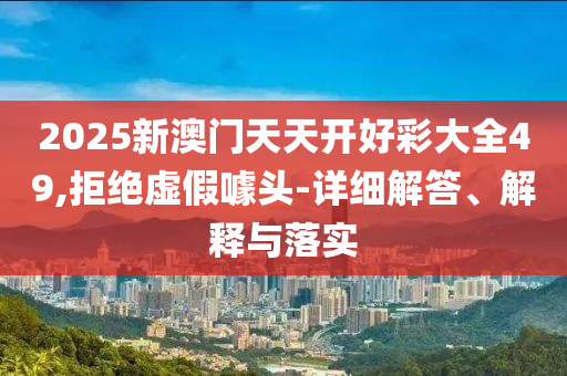 2025新澳门天天开好彩大全49,拒绝虚假噱头-详细解答、解释与落实