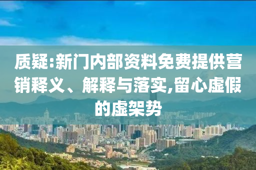 质疑:新门内部资料免费提供营销释义、解释与落实,留心虚假的虚架势