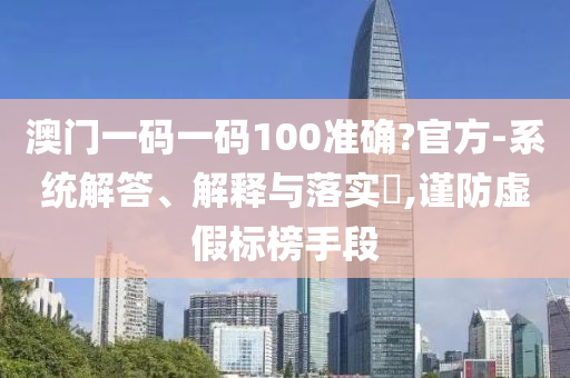 澳门一码一码100准确?官方-系统解答、解释与落实​,谨防虚假标榜手段