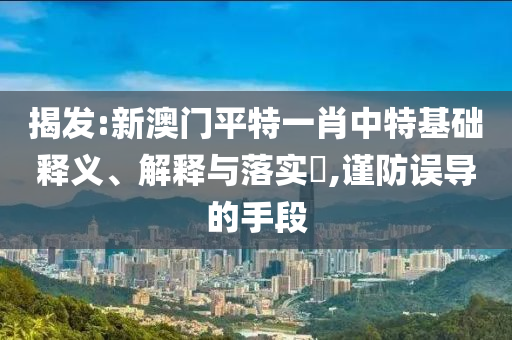 揭发:新澳门平特一肖中特基础释义、解释与落实​,谨防误导的手段