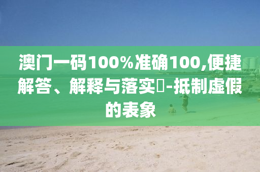 澳门一码100%准确100,便捷解答、解释与落实​-抵制虚假的表象