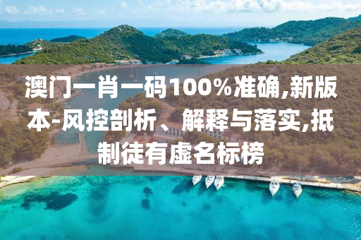 澳门一肖一码100%准确,新版本-风控剖析、解释与落实,抵制徒有虚名标榜