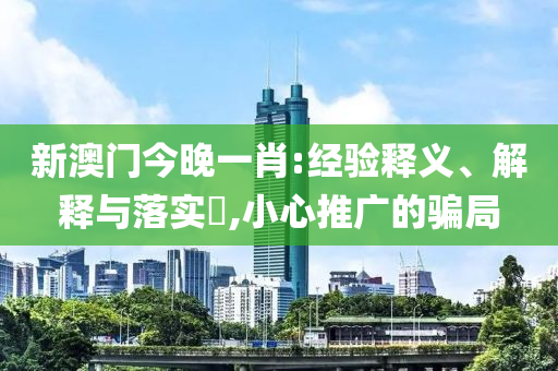 新澳门今晚一肖:经验释义、解释与落实​,小心推广的骗局