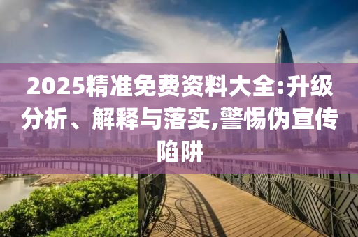 2025精准免费资料大全:升级分析、解释与落实,警惕伪宣传陷阱