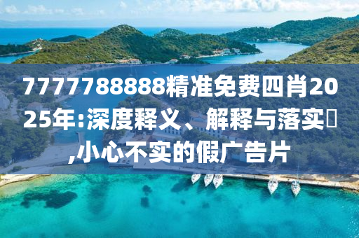 7777788888精准免费四肖2025年:深度释义、解释与落实​,小心不实的假广告片