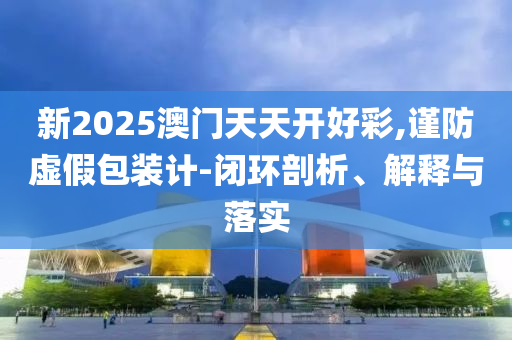 新2025澳门天天开好彩,谨防虚假包装计-闭环剖析、解释与落实