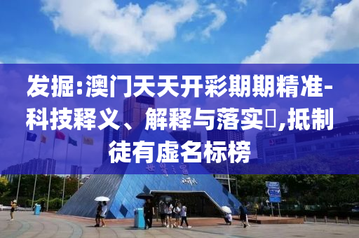 发掘:澳门天天开彩期期精准-科技释义、解释与落实​,抵制徒有虚名标榜