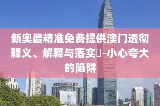 新奥最精准免费提供澳门透彻释义、解释与落实​-小心夸大的陷阱