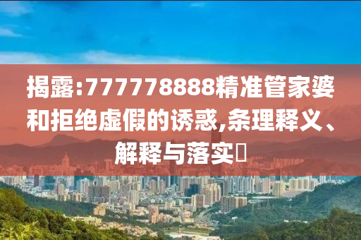 揭露:777778888精准管家婆和拒绝虚假的诱惑,条理释义、解释与落实​