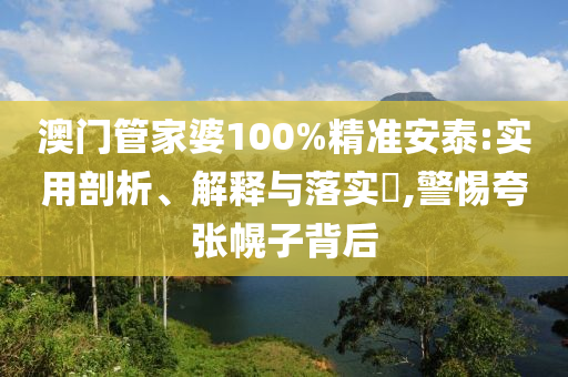 澳门管家婆100%精准安泰:实用剖析、解释与落实​,警惕夸张幌子背后