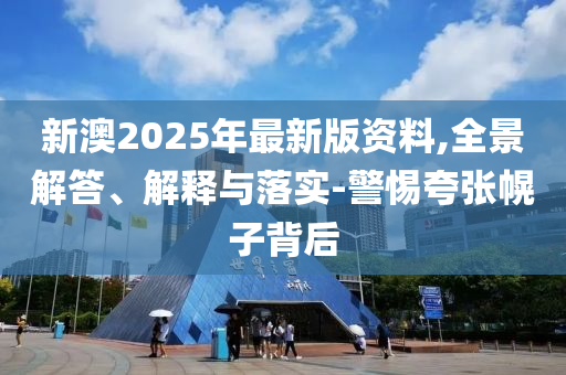 新澳2025年最新版资料,全景解答、解释与落实-警惕夸张幌子背后