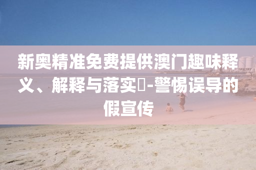 新奥精准免费提供澳门趣味释义、解释与落实​-警惕误导的假宣传