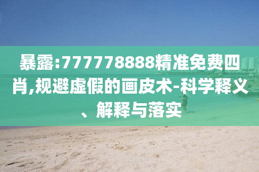 暴露:777778888精准免费四肖,规避虚假的画皮术-科学释义、解释与落实